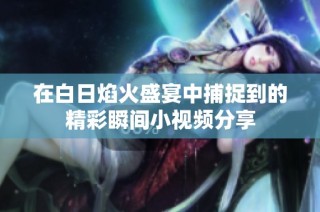 在白日焰火盛宴中捕捉到的精彩瞬间小视频分享