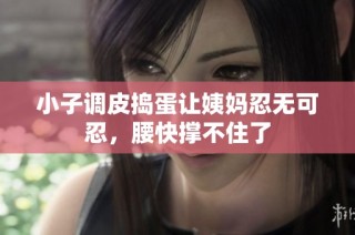 小子调皮捣蛋让姨妈忍无可忍，腰快撑不住了