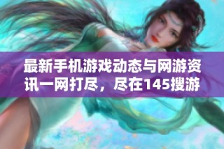 最新手机游戏动态与网游资讯一网打尽，尽在145搜游新闻频道