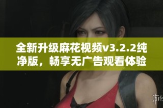 全新升级麻花视频v3.2.2纯净版，畅享无广告观看体验