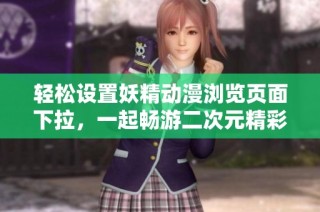 轻松设置妖精动漫浏览页面下拉，一起畅游二次元精彩世界