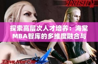 探索高层次人才培养：海棠MBA智库的多维度融合与影响