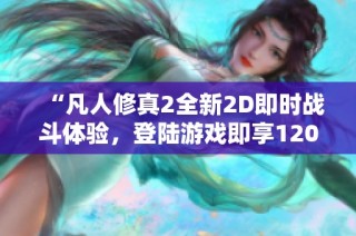 “凡人修真2全新2D即时战斗体验，登陆游戏即享120%返利活动”