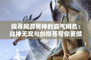 探寻网游男神的霸气网名：战神无双与剑指苍穹你更倾心哪一款