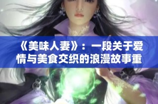 《美味人妻》：一段关于爱情与美食交织的浪漫故事重现