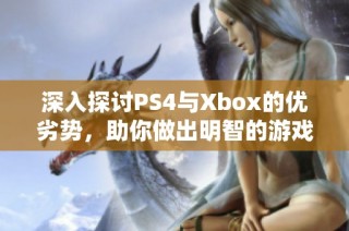 深入探讨PS4与Xbox的优劣势，助你做出明智的游戏主机选择