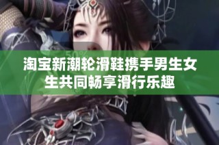 淘宝新潮轮滑鞋携手男生女生共同畅享滑行乐趣