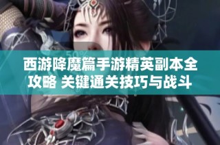 西游降魔篇手游精英副本全攻略 关键通关技巧与战斗策略解析