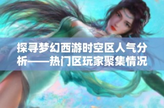 探寻梦幻西游时空区人气分析——热门区玩家聚集情况全揭秘