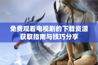 免费观看电视剧的下载资源获取指南与技巧分享