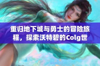 重归地下城与勇士的冒险旅程，探索沃特碧的Colg世界