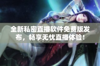 全新私密直播软件免费版发布，畅享无忧直播体验！