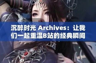 沉醉时光 Archives：让我们一起重温B站的经典瞬间