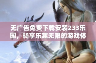 无广告免费下载安装233乐园，畅享乐趣无限的游戏体验