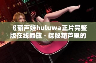 《葫芦娃huluwa正片完整版在线播放 - 探秘葫芦里的奇幻世界》