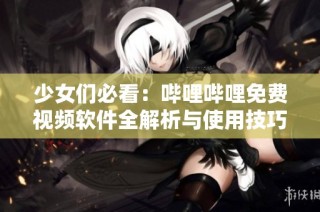 少女们必看：哔哩哔哩免费视频软件全解析与使用技巧