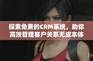 探索免费的CRM系统，助你高效管理客户关系无成本体验