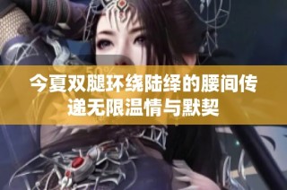 今夏双腿环绕陆绎的腰间传递无限温情与默契