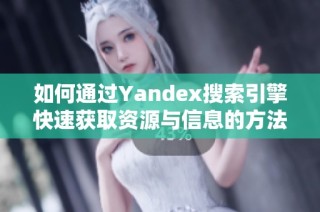 如何通过Yandex搜索引擎快速获取资源与信息的方法解析