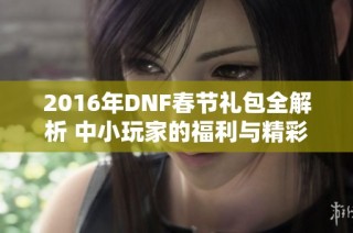 2016年DNF春节礼包全解析 中小玩家的福利与精彩活动一网打尽