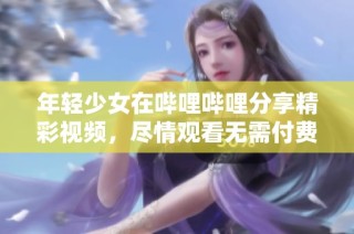 年轻少女在哔哩哔哩分享精彩视频，尽情观看无需付费