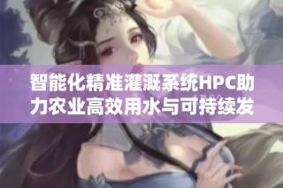 智能化精准灌溉系统HPC助力农业高效用水与可持续发展