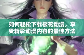 如何轻松下载樱花动漫，享受精彩动漫内容的最佳方法