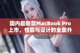 国内最新款MacBook Pro上市，性能与设计的全面升级解析