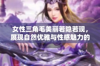 女性三角毛美丽若隐若现，展现自然优雅与性感魅力的完美结合