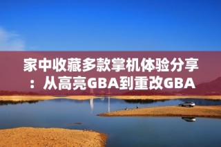 家中收藏多款掌机体验分享：从高亮GBA到重改GBASP的乐趣