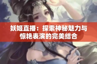 妖姬直播：探索神秘魅力与惊艳表演的完美结合