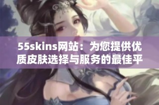 55skins网站：为您提供优质皮肤选择与服务的最佳平台