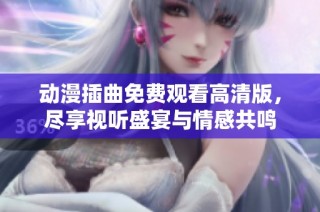 动漫插曲免费观看高清版，尽享视听盛宴与情感共鸣