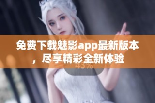 免费下载魅影app最新版本，尽享精彩全新体验