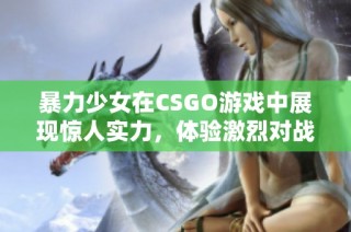 暴力少女在CSGO游戏中展现惊人实力，体验激烈对战的乐趣与挑战！