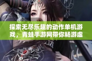 探索无尽乐趣的动作单机游戏，青蛙手游网带你畅游虚拟世界