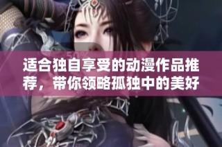 适合独自享受的动漫作品推荐，带你领略孤独中的美好与感动