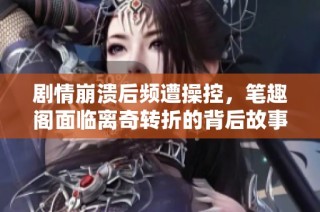 剧情崩溃后频遭操控，笔趣阁面临离奇转折的背后故事