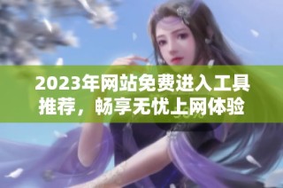 2023年网站免费进入工具推荐，畅享无忧上网体验