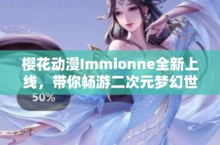 樱花动漫Immionne全新上线，带你畅游二次元梦幻世界