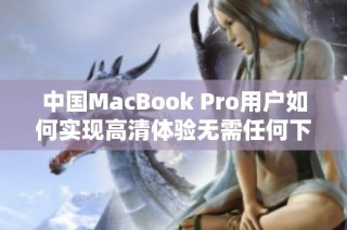 中国MacBook Pro用户如何实现高清体验无需任何下载