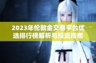 2023年伦敦金交易平台优选排行榜解析与投资指南