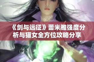 《剑与远征》蕾米雅强度分析与猫女全方位攻略分享