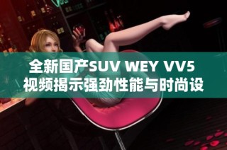 全新国产SUV WEY VV5 视频揭示强劲性能与时尚设计