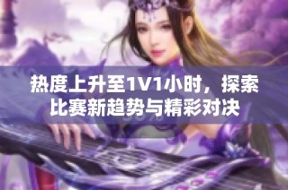 热度上升至1V1小时，探索比赛新趋势与精彩对决