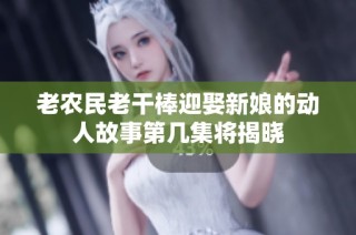 老农民老干棒迎娶新娘的动人故事第几集将揭晓