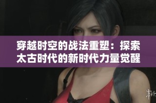 穿越时空的战法重塑：探索太古时代的新时代力量觉醒