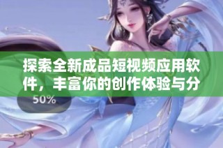 探索全新成品短视频应用软件，丰富你的创作体验与分享乐趣