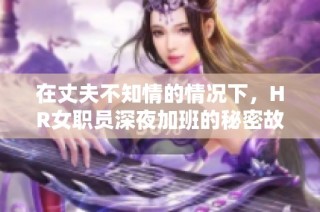 在丈夫不知情的情况下，HR女职员深夜加班的秘密故事