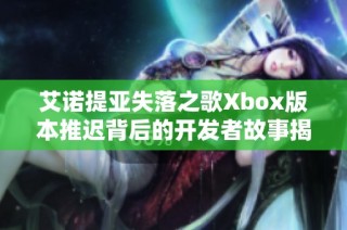 艾诺提亚失落之歌Xbox版本推迟背后的开发者故事揭晓
